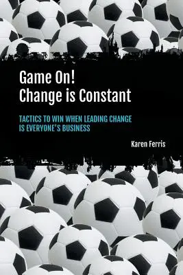 Game On! A változás állandó: Taktikák a győzelemhez, amikor a változás vezetése mindenki dolga - Game On! Change is Constant: Tactics to Win When Leading Change Is Everyone's Business