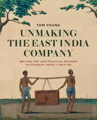 A Kelet-indiai Társaság felbomlása: A brit művészet és a politikai reformok a gyarmati Indiában, 1813-1858 körül - Unmaking the East India Company: British Art and Political Reform in Colonial India, C. 1813-1858