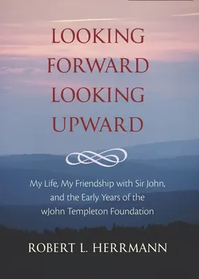 Előre tekintve, felfelé tekintve: Életem, barátságom Sir Johnnal és a John Templeton Alapítvány korai évei - Looking Forward, Looking Upward: My Life, My Friendship with Sir John, and the Early Years of the John Templeton Foundation