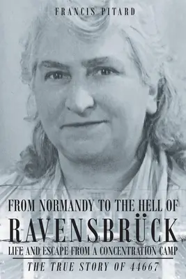 Normandiából a ravensbrucki pokolba Élet és menekülés egy koncentrációs táborból: A 44667-es igaz története - From Normandy To The Hell Of Ravensbruck Life and Escape from a Concentration Camp: The True Story of 44667