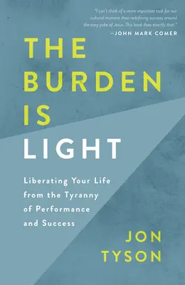 A teher könnyű: Az életed felszabadítása a teljesítmény és a siker zsarnoksága alól - The Burden Is Light: Liberating Your Life from the Tyranny of Performance and Success