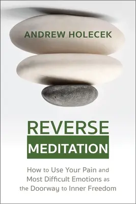 Fordított meditáció: Hogyan használd a fájdalmaidat és a legnehezebb érzelmeidet a belső szabadság kapujaként - Reverse Meditation: How to Use Your Pain and Most Difficult Emotions as the Doorway to Inner Freedom