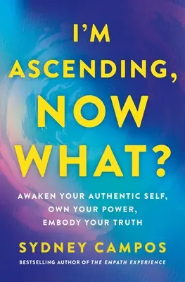 Felemelkedem, most mi lesz? Ébredj fel autentikus énedre, birtokold a hatalmadat, testesítsd meg az igazságodat - I'm Ascending, Now What?: Awaken Your Authentic Self, Own Your Power, Embody Your Truth