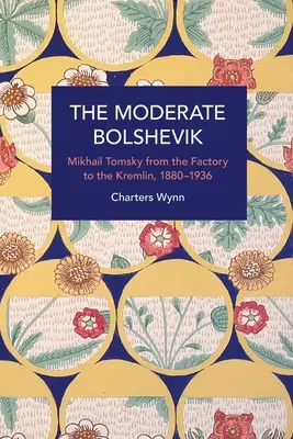 A mérsékelt bolsevik: Mihail Tomszkij a gyárból a Kremlbe, 1880-1936 - The Moderate Bolshevik: Mikhail Tomsky from the Factory to the Kremlin, 1880-1936