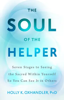 A segítő lelke - Hét lépés ahhoz, hogy meglásd magadban a szentet, hogy meglásd másokban is - Soul of the Helper - Seven Stages to Seeing the Sacred Within Yourself So You Can See It in Others