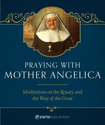 Imádkozás Angelica anyával: A rózsafüzérről és a keresztútról szóló elmélkedések - Praying with Mother Angelica: Meditations on the Rosary and the Way of the Cross