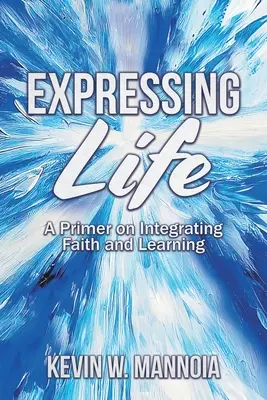 Az élet kifejezése, A hit és a tanulás integrálásának alapjai - Expressing Life, A Primer on Integrating Faith and Learning