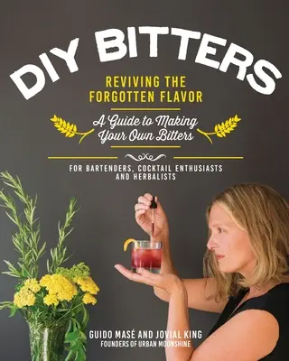 DIY Bitters: Az elfeledett íz újraélesztése - Útmutató a saját keserűsavanyítók készítéséhez csaposoknak, koktélrajongóknak, gyógynövényszakértőknek, a - DIY Bitters: Reviving the Forgotten Flavor - A Guide to Making Your Own Bitters for Bartenders, Cocktail Enthusiasts, Herbalists, a