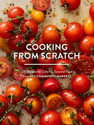 Főzés a semmiből: 120 recept színes, szezonális ételekhez a Pcc közösségi piacokról - Cooking from Scratch: 120 Recipes for Colorful, Seasonal Food from Pcc Community Markets