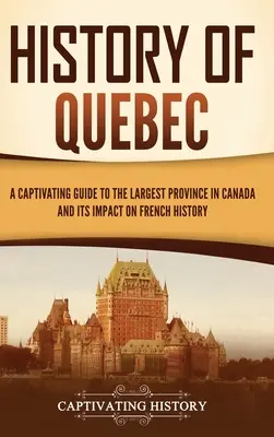 Québec története: Kanada legnagyobb tartományának és a francia történelemre gyakorolt hatásának megragadó kalauza. - History of Quebec: A Captivating Guide to the Largest Province in Canada and Its Impact on French History