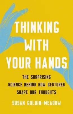 Gondolkozz a kezeddel! A meglepő tudomány a gesztusok gondolkodásunk formálásáról - Thinking with Your Hands: The Surprising Science Behind How Gestures Shape Our Thoughts