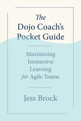 A dojo edző zsebkönyv: Maximizing Immersive Learning for Agile Teams (Az agilis csapatok élményszerű tanulásának maximalizálása) - The Dojo Coach's Pocket Guide: Maximizing Immersive Learning for Agile Teams