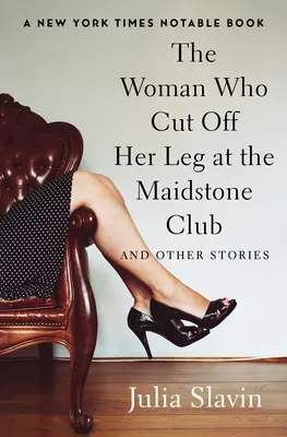A nő, aki levágta a lábát a Maidstone Clubban: And Other Stories - The Woman Who Cut Off Her Leg at the Maidstone Club: And Other Stories