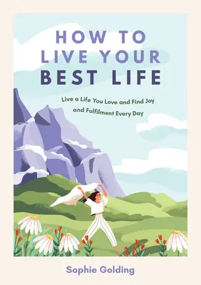 Hogyan éljük a legjobb életünket? Élj olyan életet, amelyet szeretsz, és találj örömöt és beteljesülést minden nap - How to Live Your Best Life: Live a Life You Love and Find Joy and Fulfilment Every Day