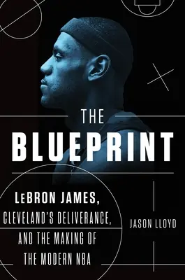 A tervrajz: Lebron James, Cleveland felszabadulása és a modern NBA megteremtése - The Blueprint: Lebron James, Cleveland's Deliverance, and the Making of the Modern NBA