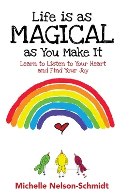 Az élet olyan varázslatos, amilyenné te teszed: Tanulj meg hallgatni a szívedre, és találd meg az örömödet! - Life is as Magical as You Make It: Learn to Listen to Your Heart and Find Your Joy