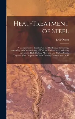 Az acél hőkezelése: A Comprehensive Treatise On the Hardening, Tempering, Annealing and Casehardening of Various Kinds of Steel, Including - Heat-Treatment of Steel: A Comprehensive Treatise On the Hardening, Tempering, Annealing and Casehardening of Various Kinds of Steel, Including