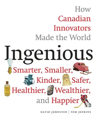 Zseniális: Hogyan tették kanadai innovátorok a világot okosabbá, kisebbé, gyengébbé, biztonságosabbá, egészségesebbé, gazdagabbá és boldogabbá? - Ingenious: How Canadian Innovators Made the World Smarter, Smaller, Kinder, Safer, Healthier, Wealthier, and Happier