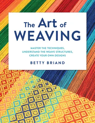 A szövés művészete: Szövésszerkezetek megértése, saját minták létrehozása - The Art of Weaving: Master the Techniques, Understand the Weave Structures, Create Your Own Designs