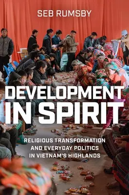 Szellemi fejlődés: Vallási átalakulás és mindennapi politika Vietnam felföldjén - Development in Spirit: Religious Transformation and Everyday Politics in Vietnam's Highlands