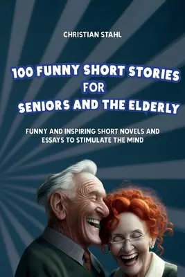 100 vicces novella időseknek és időseknek: Vicces és inspiráló rövid novellák és esszék az elme serkentésére - 100 Funny Short Stories for Seniors and the Elderly: Funny and Inspiring Short Novels and Essays to Stimulate the Mind