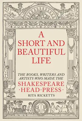 Egy rövid és szép élet: The Books, Writers and Artists Who Made the Shakespeare Head Press (A könyvek, írók és művészek, akik a Shakespeare Head Press-t csinálták) - A Short and Beautiful Life: The Books, Writers and Artists Who Made the Shakespeare Head Press