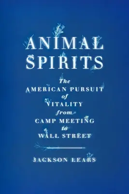 Animal Spirits: Az életerő amerikai keresése a táborgyűléstől a Wall Streetig - Animal Spirits: The American Pursuit of Vitality from Camp Meeting to Wall Street