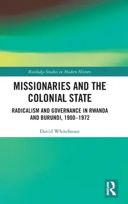 Misszionáriusok és a gyarmati állam: Radikalizmus és kormányzás Ruandában és Burundiban 1900-1972 között - Missionaries and the Colonial State: Radicalism and Governance in Rwanda and Burundi, 1900-1972