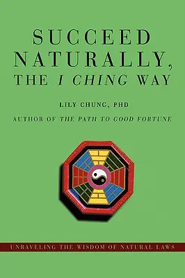 Sikerülj természetesen, az I Ching útja: A természeti törvények bölcsességének megfejtése - Succeed Naturally, the I Ching Way: Unraveling the Wisdom of Natural Laws