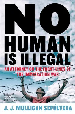 No Human Is Illegal: Egy ügyvéd a bevándorlási háború frontvonalában - No Human Is Illegal: An Attorney on the Front Lines of the Immigration War