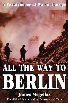 Egészen Berlinig: Egy ejtőernyős az európai háborúban - All the Way to Berlin: A Paratrooper at War in Europe