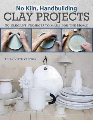 Nincs kemence, kézzel épített agyagprojektek: 50 elegáns projekt az otthon elkészítéséhez - No Kiln, Handbuilding Clay Projects: 50 Elegant Projects to Make for the Home