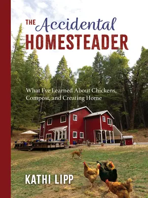 A véletlen otthonteremtő: Amit a csirkékről, a komposztról és az otthonteremtésről tanultam - The Accidental Homesteader: What I've Learned about Chickens, Compost, and Creating Home