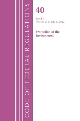 Code of Federal Regulations, Title 40 Protection of the Environment 81, Revised as July 1, 2022 (Office of the Federal Register (U S )) - Code of Federal Regulations, Title 40 Protection of the Environment 81, Revised as of July 1, 2022 (Office of the Federal Register (U S ))