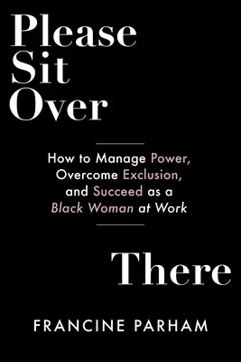 Kérem, üljön le oda: How to Manage Power, Overcome Exclusion, and Succeed as a Black Woman at Work - Please Sit Over There: How to Manage Power, Overcome Exclusion, and Succeed as a Black Woman at Work