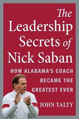 Nick Saban vezetői titkai: Saban: Hogyan lett az Alabama edzője a valaha volt legnagyobb - The Leadership Secrets of Nick Saban: How Alabama's Coach Became the Greatest Ever