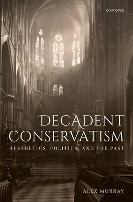 Dekadens konzervativizmus: Az esztétika, a politika és a múlt - Decadent Conservatism: Aesthetics, Politics, and the Past