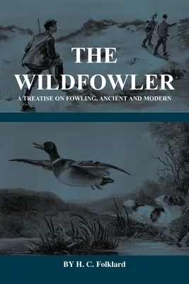 The Wildfowler - A Fowling, Ancient and Modern (History of Shooting Series - Wildfowling) - The Wildfowler - A Treatise on Fowling, Ancient and Modern (History of Shooting Series - Wildfowling)