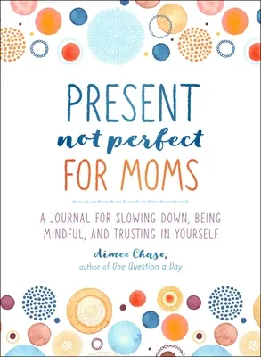 Present, Not Perfect for Moms: A Journal for Slowing Down, Being Mindful, and Trusting in Yourself (Jelen, nem tökéletes anyáknak: Napló a lelassuláshoz, az odafigyeléshez és az önmagunkban való bizalomhoz). - Present, Not Perfect for Moms: A Journal for Slowing Down, Being Mindful, and Trusting in Yourself