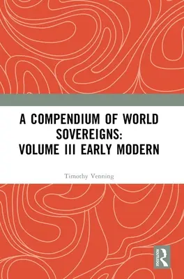 A világ uralkodóinak kompendiuma: III. kötet Korai újkori - A Compendium of World Sovereigns: Volume III Early Modern