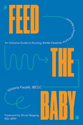 Feed the Baby: Inkluzív útmutató a szoptatáshoz, a cumisüveges tápláláshoz és mindenhez a kettő között - Feed the Baby: An Inclusive Guide to Nursing, Bottle-Feeding, and Everything in Between