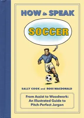 How to Speak Soccer: Az asszisztenstől a fadarabig: A Pitch-Perfect zsargon illusztrált útmutatója - How to Speak Soccer: From Assist to Woodwork: An Illustrated Guide to Pitch-Perfect Jargon