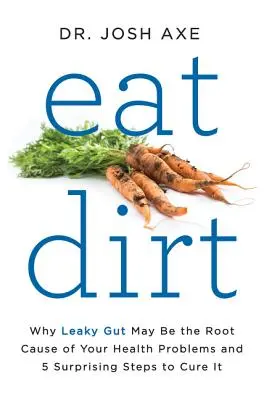 Eat Dirt: Miért lehet a szivárgó bélrendszer az egészségügyi problémáid gyökere, és 5 meglepő lépés a gyógyítására - Eat Dirt: Why Leaky Gut May Be the Root Cause of Your Health Problems and 5 Surprising Steps to Cure It