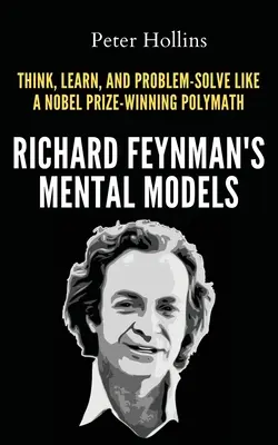 Richard Feynman mentális modelljei: Hogyan gondolkodj, tanulj és oldj meg problémákat úgy, mint egy Nobel-díjas polihisztor? - Richard Feynman's Mental Models: How to Think, Learn, and Problem-Solve Like a Nobel Prize-Winning Polymath
