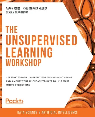 The Unsupervised Learning Workshop: Vydejte se na cestu k algoritmům neřízeného učení a zjednodušte si neorganizovaná data, abyste mohli v budoucnu predikovat. - The Unsupervised Learning Workshop: Get started with unsupervised learning algorithms and simplify your unorganized data to help make future predictio