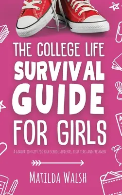 A főiskolai élet túlélési útmutató lányoknak Érettségi ajándék középiskolásoknak, elsőéveseknek és gólyáknak - The College Life Survival Guide for Girls A Graduation Gift for High School Students, First Years and Freshmen