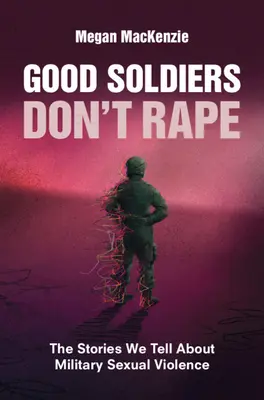 A jó katonák nem erőszakolnak: A történetek, amelyeket a katonai szexuális erőszakról mesélünk - Good Soldiers Don't Rape: The Stories We Tell about Military Sexual Violence