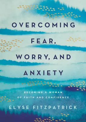 A félelem, az aggodalom és a szorongás leküzdése: A hit és a magabiztosság asszonyává válni - Overcoming Fear, Worry, and Anxiety: Becoming a Woman of Faith and Confidence