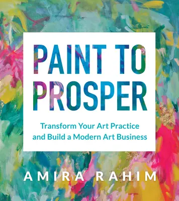 Paint to Prosper: Transform Your Art Practice and Build a Modern Art Business (alakítsa át művészeti gyakorlatát és építsen modern művészeti vállalkozást) - Paint to Prosper: Transform Your Art Practice and Build a Modern Art Business