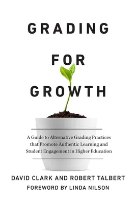 Grading for Growth: A Guide to Alternative Grading Practices That Promote Authentic Learning and Student Engagement in Higher Education: A Guide to Alternative Grading Practices That Promote Authentic Learning and Student Engagement in Higher Education - Grading for Growth: A Guide to Alternative Grading Practices That Promote Authentic Learning and Student Engagement in Higher Education